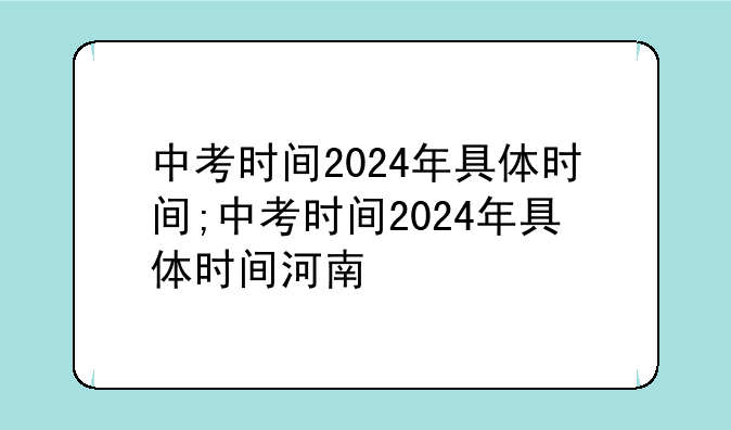 中考时间2024年具体时间;中考时间2024年具体时间河南