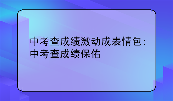 中考查成绩激动成表情包:中考查成绩保佑