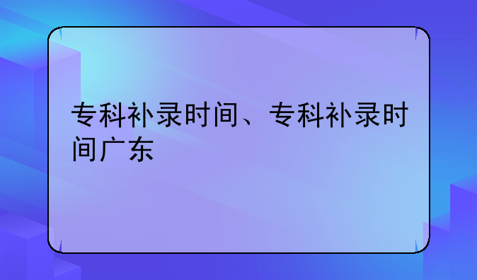专科补录时间、专科补录时间广东