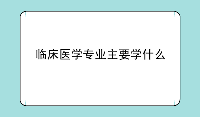 临床医学专业主要学什么