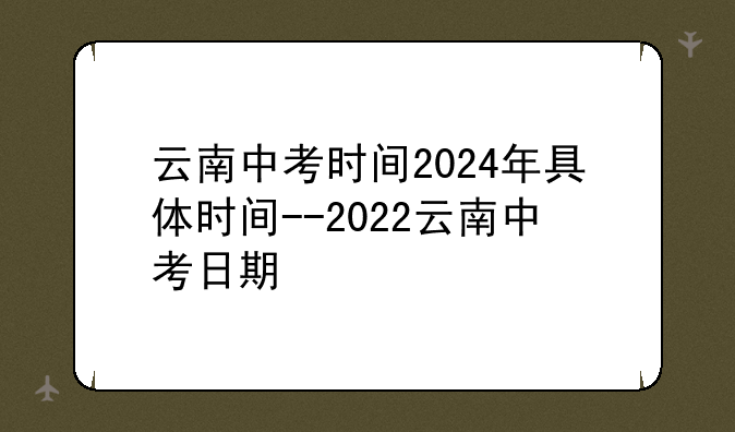 云南中考时间2024年具体时间--2022云南中考日期