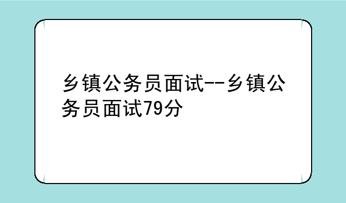 乡镇公务员面试--乡镇公务员面试79分