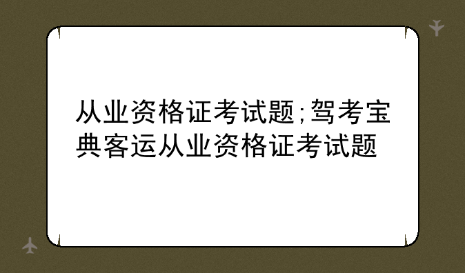 从业资格证考试题;驾考宝典客运从业资格证考试题