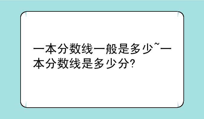 一本分数线一般是多少~一本分数线是多少分?