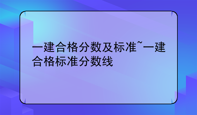 一建合格分数及标准~一建合格标准分数线