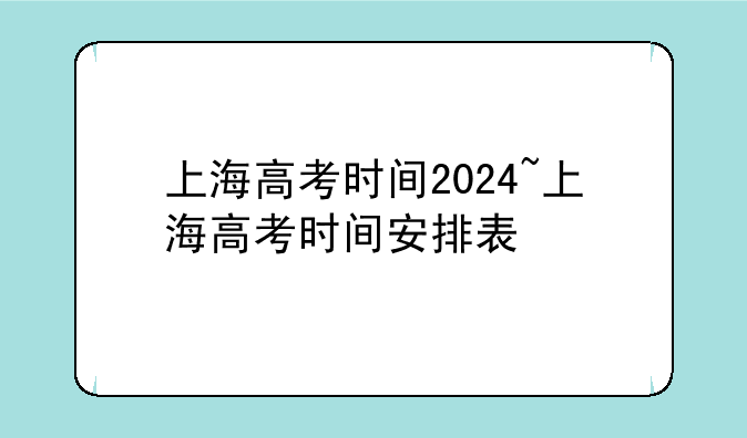 上海高考时间2024~上海高考时间安排表