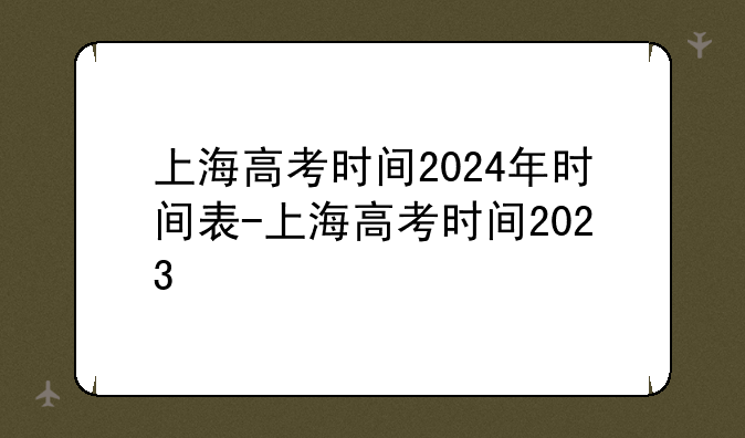 上海高考时间2024年时间表-上海高考时间2023