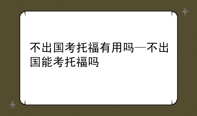 不出国考托福有用吗—不出国能考托福吗