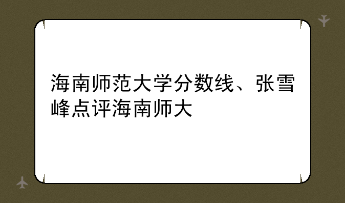 海南师范大学分数线、张雪峰点评海南师大
