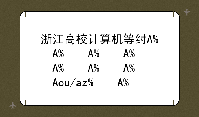 浙江高校计算机等级考试~浙江高校计算机等级考试2023年