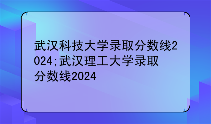 武汉科技大学录取分数线2024;武汉理工大学录取分数线2024