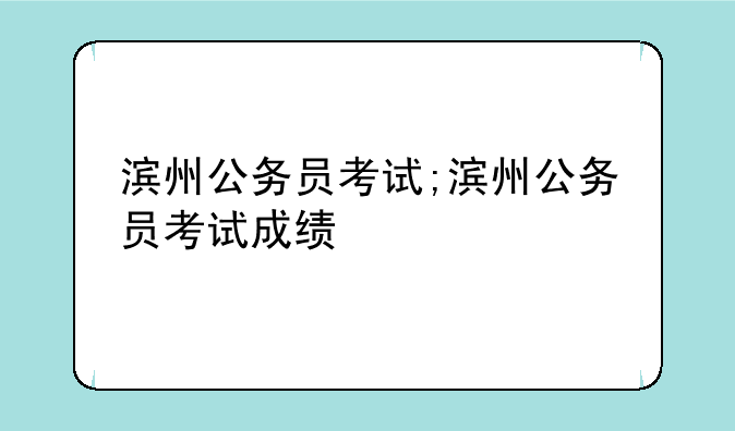 滨州公务员考试;滨州公务员考试成绩