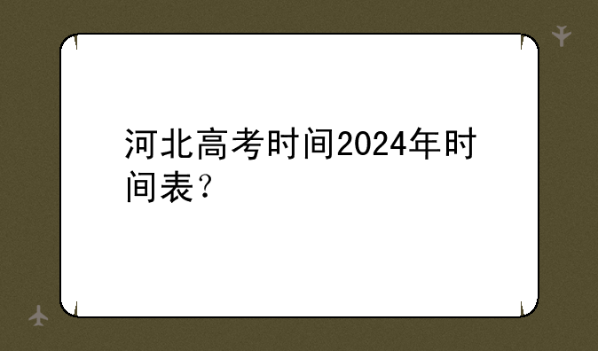 河北高考时间2024年时间表？