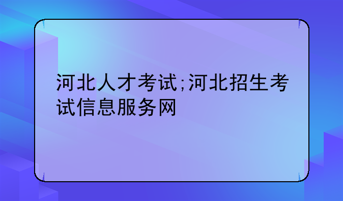 河北人才考试;河北招生考试信息服务网