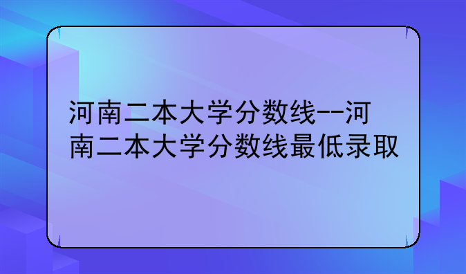 河南二本大学分数线--河南二本大学分数线最低录取