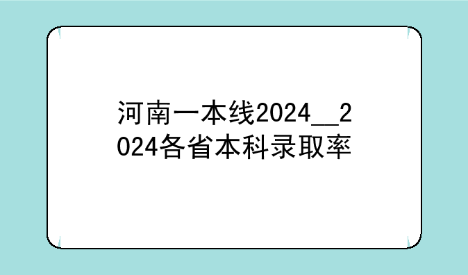 河南一本线2024__2024各省本科录取率