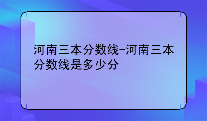 河南三本分数线-河南三本分数线是多少分