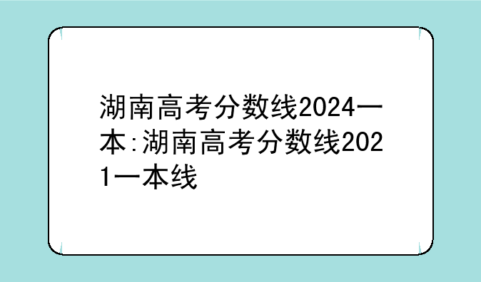 湖南高考分数线2024一本:湖南高考分数线2021一本线