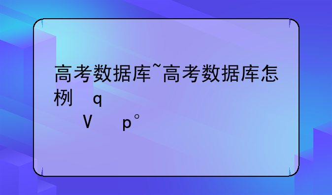 高考数据库~高考数据库怎样做表格