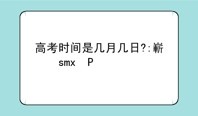 高考时间是几月几日?:往年高考时间是几月几日?