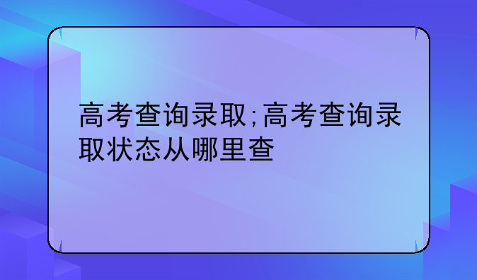 高考查询录取;高考查询录取状态从哪里查