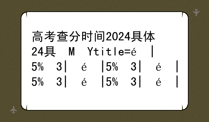 高考查分时间2024具体时间表;高考查分时间公布