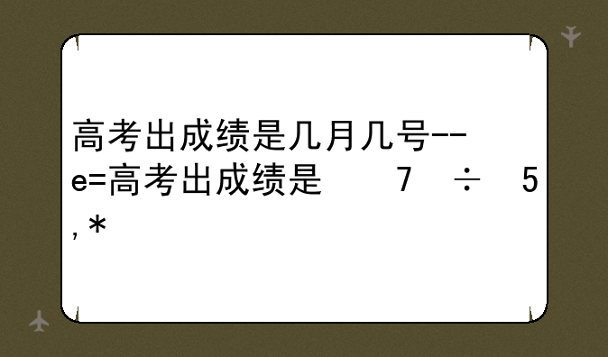 高考出成绩是几月几号--高考出成绩是几月几号重庆