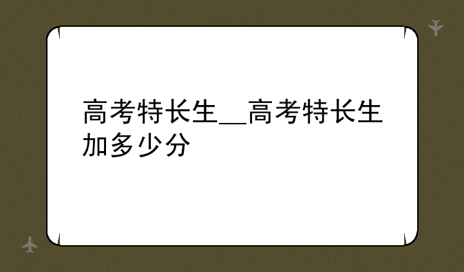 高考特长生__高考特长生加多少分