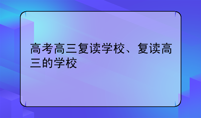 高考高三复读学校、复读高三的学校