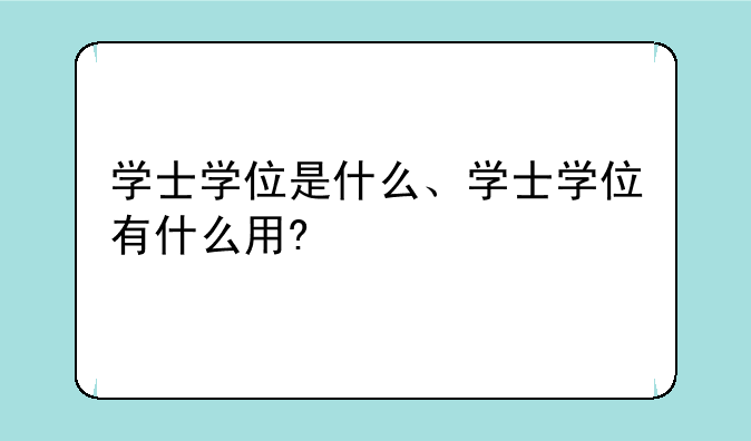 学士学位是什么、学士学位有什么用?