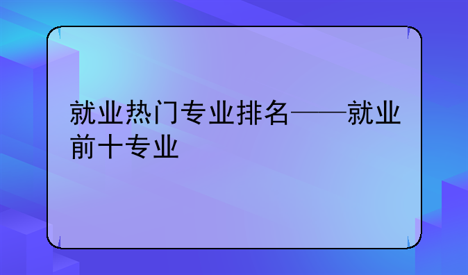 就业热门专业排名——就业前十专业