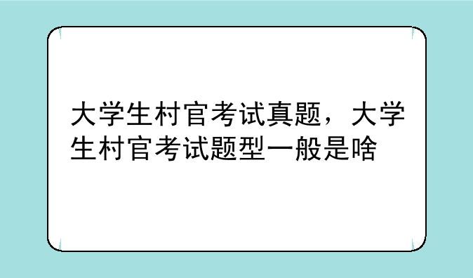 大学生村官考试真题，大学生村官考试题型一般是啥