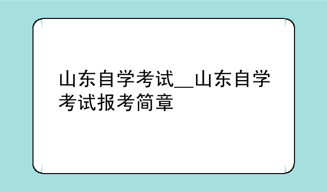 山东自学考试__山东自学考试报考简章