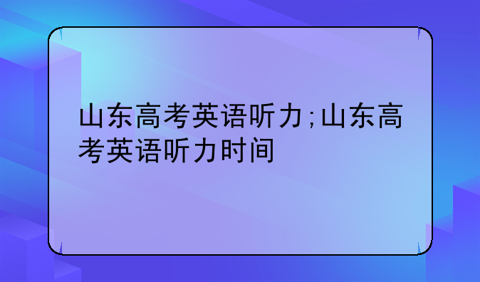 山东高考英语听力;山东高考英语听力时间