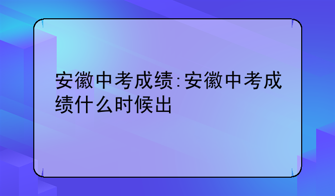 安徽中考成绩:安徽中考成绩什么时候出