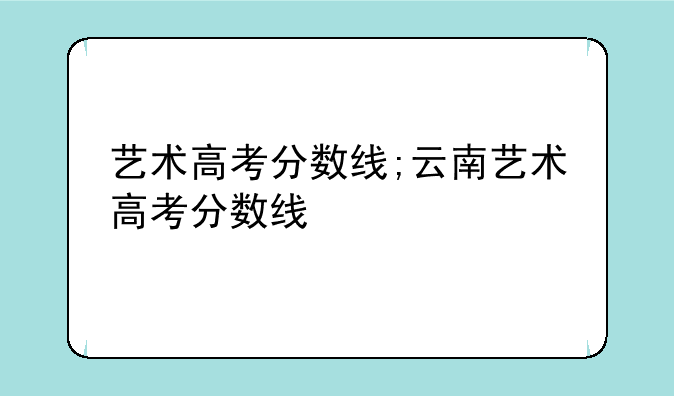 艺术高考分数线;云南艺术高考分数线