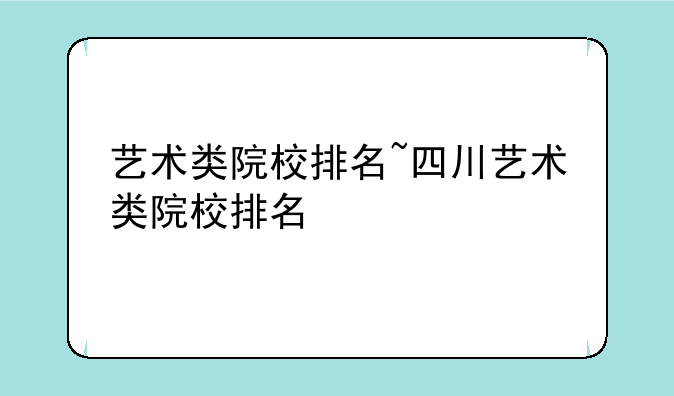 艺术类院校排名~四川艺术类院校排名