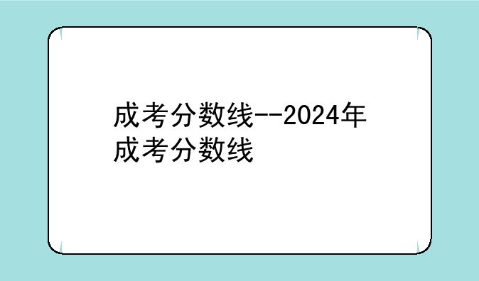 成考分数线--2024年成考分数线