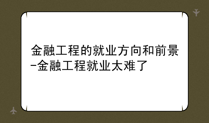 金融工程的就业方向和前景-金融工程就业太难了
