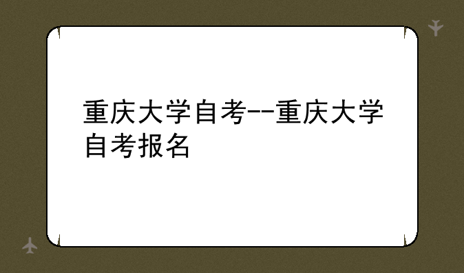 重庆大学自考--重庆大学自考报名