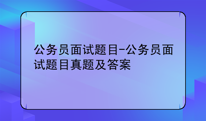公务员面试题目-公务员面试题目真题及答案