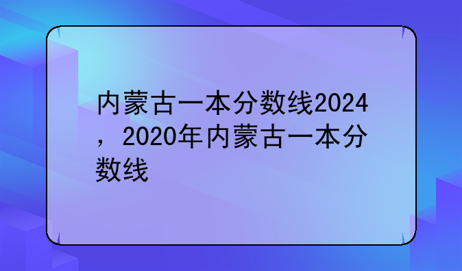 内蒙古一本分数线2024，2020年内蒙古一本分数线