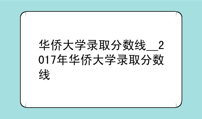 华侨大学录取分数线__2017年华侨大学录取分数线